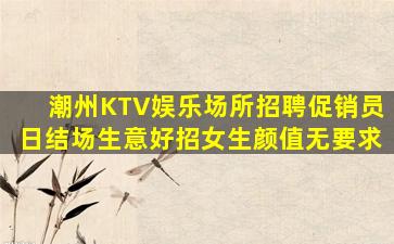 潮州KTV娱乐场所招聘促销员日结场生意好招女生颜值无要求